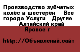 Производство зубчатых колёс и шестерён. - Все города Услуги » Другие   . Алтайский край,Яровое г.